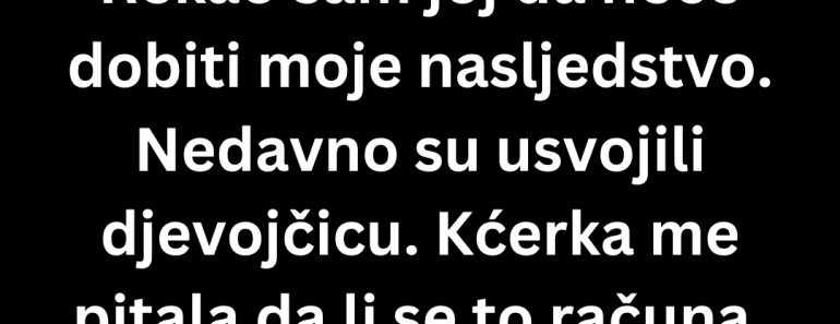 Odbio sam da ostavim nasljedstvo usvojenom unučetu – ono što su uradili nakon toga me slomilo