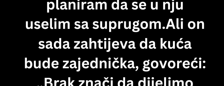 Odbila sam da dozvolim suprugu da bude suvlasnik moje kuće ali onda je …