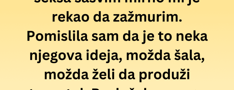 Usred odnosa mi je rekao da zažmurim. Mislila sam da se šali – a onda je…