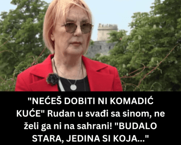 “NEĆEŠ DOBITI NI KOMADIĆ KUĆE” Rudan u svađi sa sinom, ne želi ga ni na sahrani! “BUDALO STARA, JEDINA SI KOJA…”