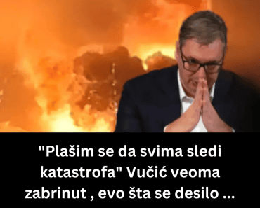 “Plašim se da svima sledi katastrofa” Vučić veoma zabrinut , evo šta se desilo …